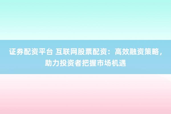 证券配资平台 互联网股票配资：高效融资策略，助力投资者把握市场机遇
