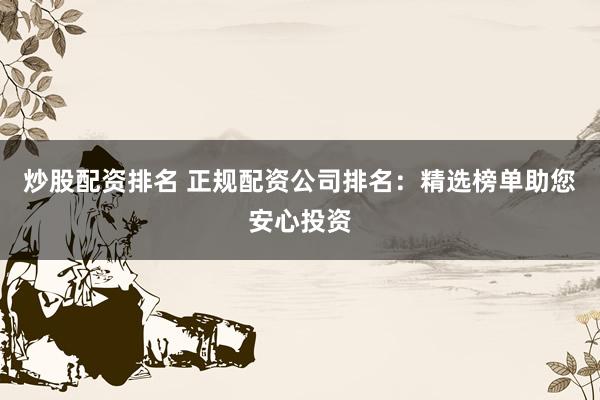 炒股配资排名 正规配资公司排名：精选榜单助您安心投资