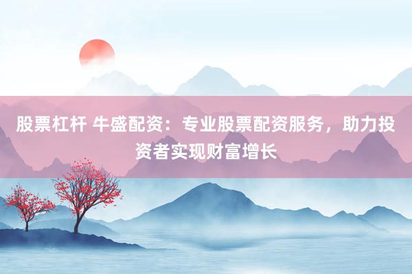股票杠杆 牛盛配资:专业股票配资服务,助力投资者实现财富增长