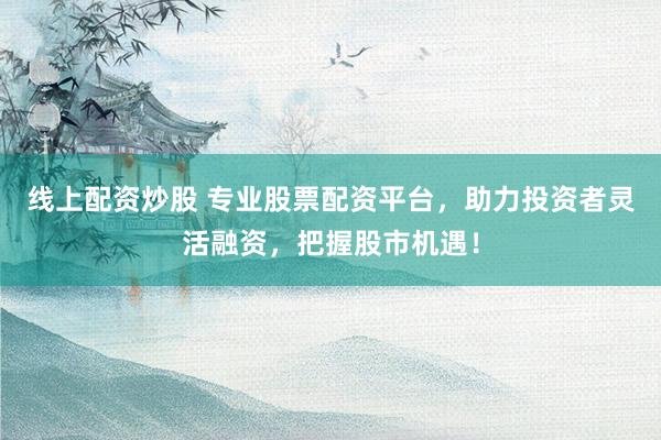 线上配资炒股 专业股票配资平台,助力投资者灵活融资,把握股市机遇!
