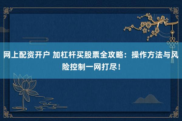 网上配资开户 加杠杆买股票全攻略:操作方法与风险控制一网打尽!