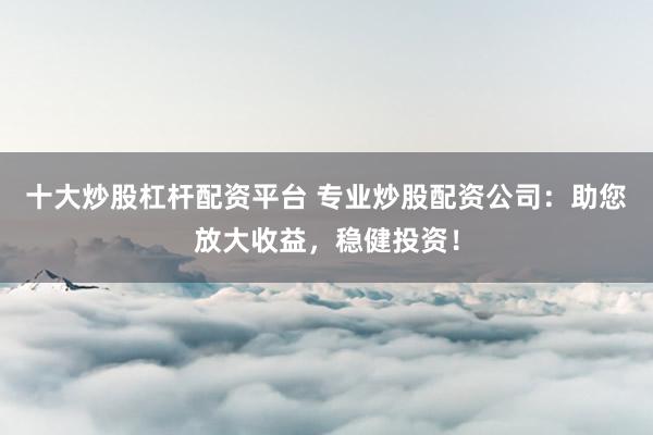十大炒股杠杆配资平台 专业炒股配资公司:助您放大收益,稳健投资!