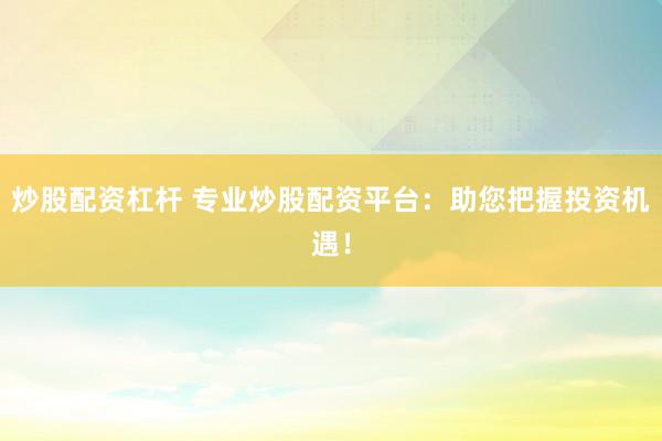 炒股配资杠杆 专业炒股配资平台:助您把握投资机遇!