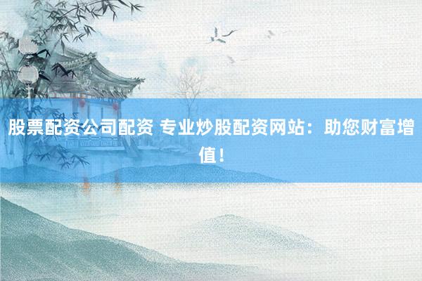 股票配资公司配资 专业炒股配资网站:助您财富增值!