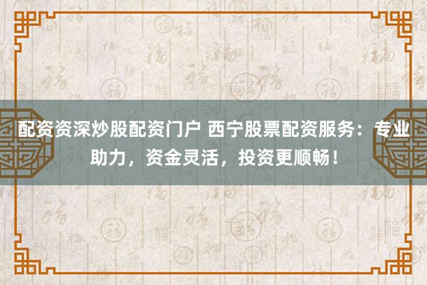 配资资深炒股配资门户 西宁股票配资服务:专业助力,资金灵活,投资更顺畅!