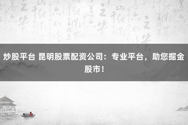 炒股平台 昆明股票配资公司：专业平台，助您掘金股市！