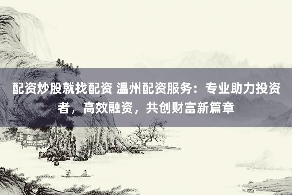 配资炒股就找配资 温州配资服务：专业助力投资者，高效融资，共创财富新篇章