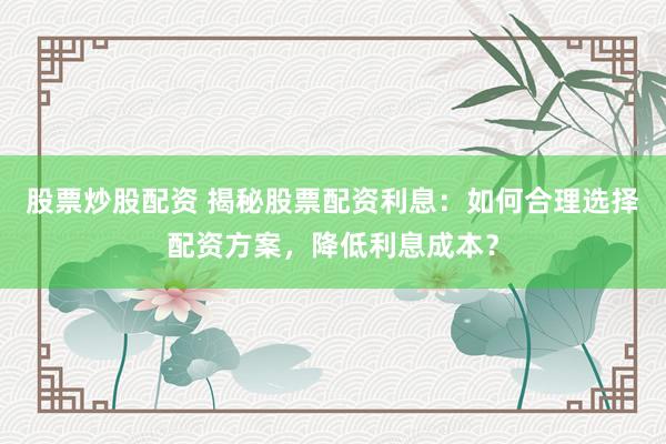 股票炒股配资 揭秘股票配资利息：如何合理选择配资方案，降低利息成本？