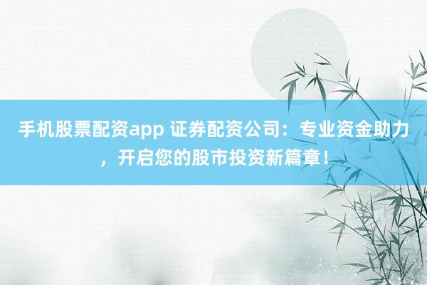 手机股票配资app 证券配资公司:专业资金助力,开启您的股市投资新篇章!