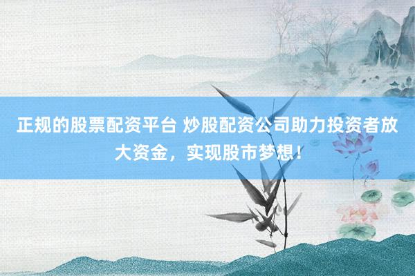 正规的股票配资平台 炒股配资公司助力投资者放大资金,实现股市梦想!