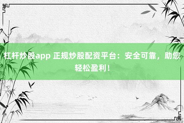 杠杆炒股app 正规炒股配资平台:安全可靠,助您轻松盈利!