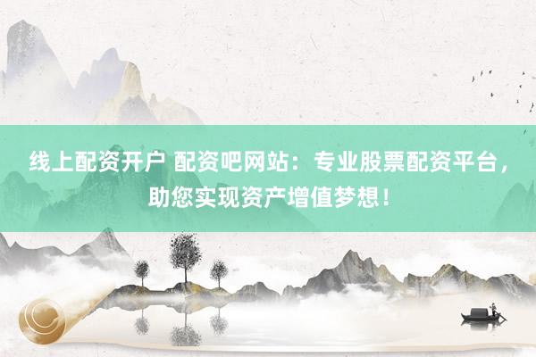 线上配资开户 配资吧网站：专业股票配资平台，助您实现资产增值梦想！