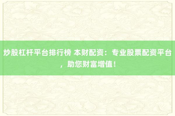 炒股杠杆平台排行榜 本财配资:专业股票配资平台,助您财富增值!