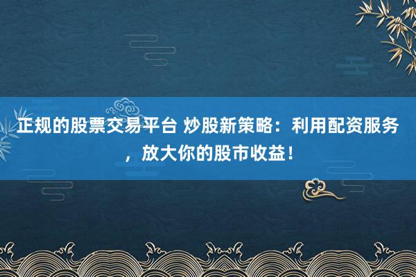 正规的股票交易平台 炒股新策略:利用配资服务,放大你的股市收益!