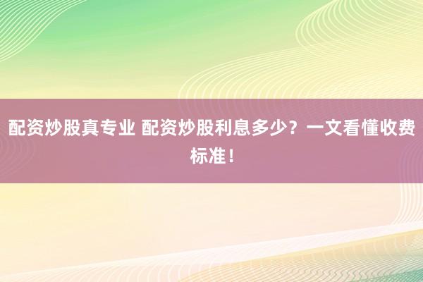 配资炒股真专业 配资炒股利息多少？一文看懂收费标准！