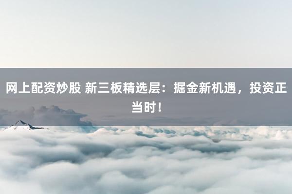 网上配资炒股 新三板精选层:掘金新机遇,投资正当时!