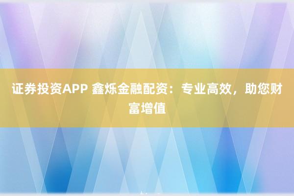 证券投资APP 鑫烁金融配资:专业高效,助您财富增值
