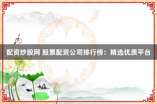 配资炒股网 股票配资公司排行榜:精选优质平台