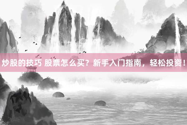 炒股的技巧 股票怎么买?新手入门指南,轻松投资!