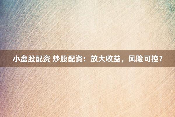 小盘股配资 炒股配资:放大收益,风险可控?