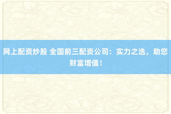 网上配资炒股 全国前三配资公司:实力之选,助您财富增值!