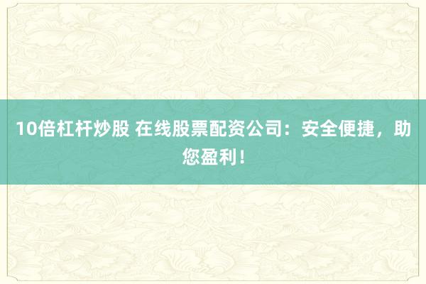 10倍杠杆炒股 在线股票配资公司:安全便捷,助您盈利!