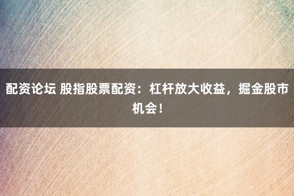 配资论坛 股指股票配资：杠杆放大收益，掘金股市机会！