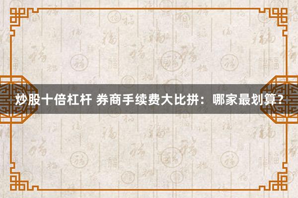 炒股十倍杠杆 券商手续费大比拼：哪家最划算？