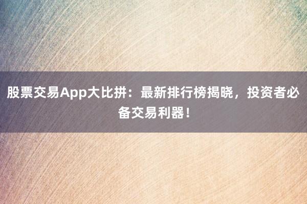 股票交易App大比拼：最新排行榜揭晓，投资者必备交易利器！