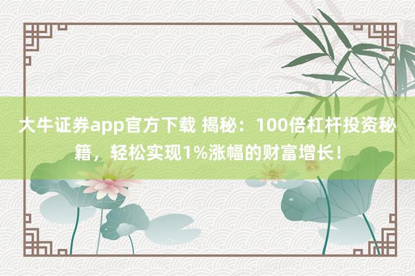 大牛证券app官方下载 揭秘：100倍杠杆投资秘籍，轻松实现1%涨幅的财富增长！