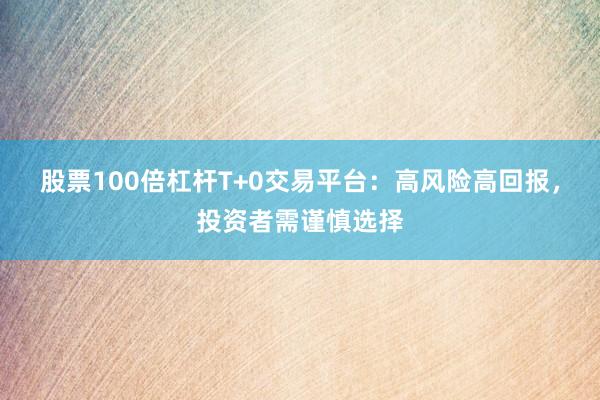 股票100倍杠杆T+0交易平台:高风险高回报,投资者需谨慎选择
