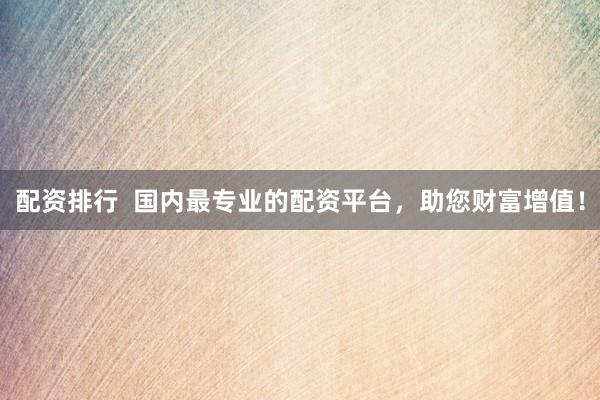 配资排行 国内最专业的配资平台,助您财富增值!