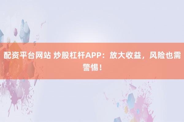 配资平台网站 炒股杠杆APP：放大收益，风险也需警惕！