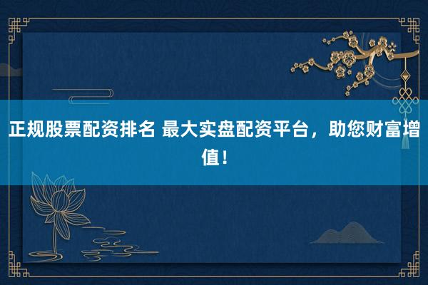 正规股票配资排名 最大实盘配资平台，助您财富增值！