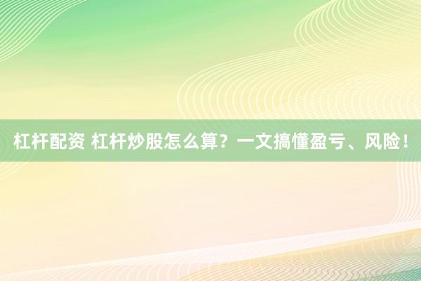 杠杆配资 杠杆炒股怎么算？一文搞懂盈亏、风险！