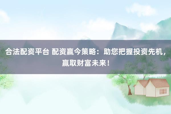 合法配资平台 配资赢今策略：助您把握投资先机，赢取财富未来！