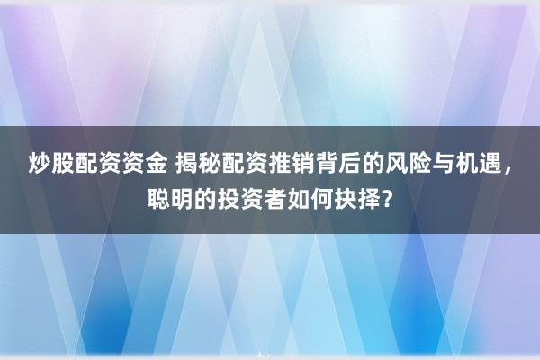 炒股配资资金 揭秘配资推销背后的风险与机遇,聪明的投资者如何抉择?