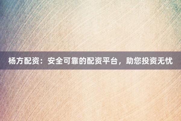杨方配资：安全可靠的配资平台，助您投资无忧