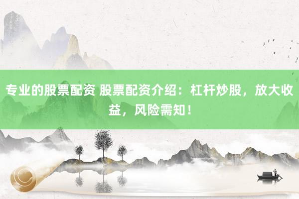 专业的股票配资 股票配资介绍：杠杆炒股，放大收益，风险需知！