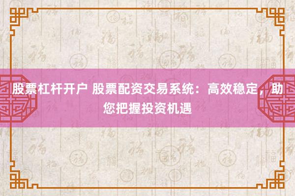 股票杠杆开户 股票配资交易系统：高效稳定，助您把握投资机遇