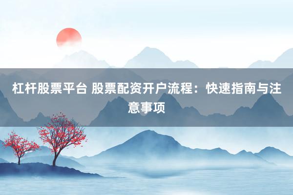 杠杆股票平台 股票配资开户流程：快速指南与注意事项
