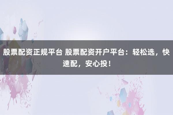 股票配资正规平台 股票配资开户平台：轻松选，快速配，安心投！