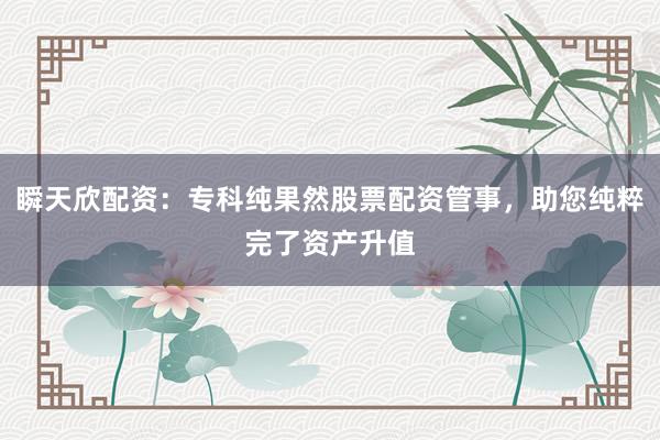 瞬天欣配资：专科纯果然股票配资管事，助您纯粹完了资产升值