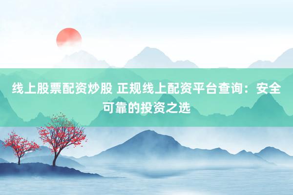 线上股票配资炒股 正规线上配资平台查询：安全可靠的投资之选