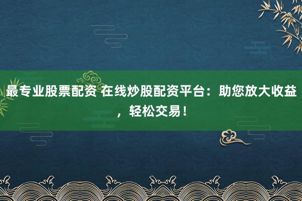 最专业股票配资 在线炒股配资平台:助您放大收益,轻松交易!