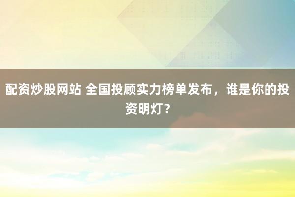 配资炒股网站 全国投顾实力榜单发布,谁是你的投资明灯?