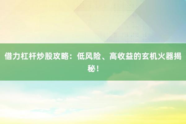 借力杠杆炒股攻略：低风险、高收益的玄机火器揭秘！
