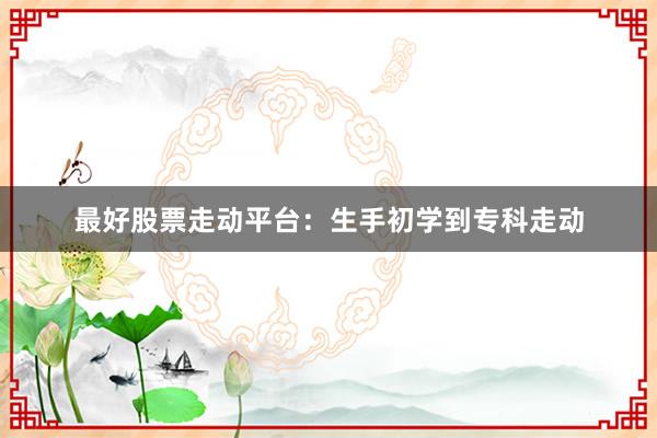 最好股票走动平台:生手初学到专科走动