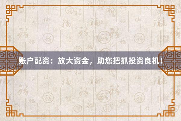 账户配资：放大资金，助您把抓投资良机！