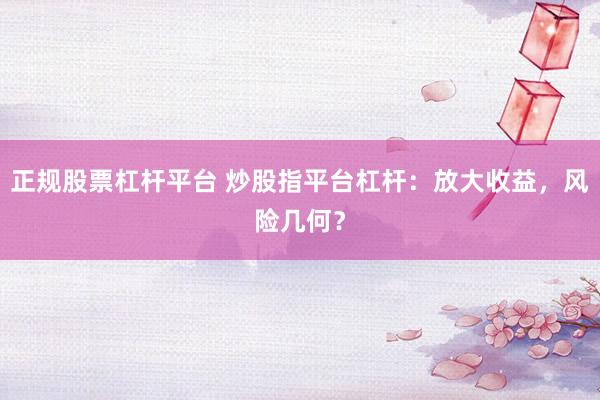 正规股票杠杆平台 炒股指平台杠杆：放大收益，风险几何？